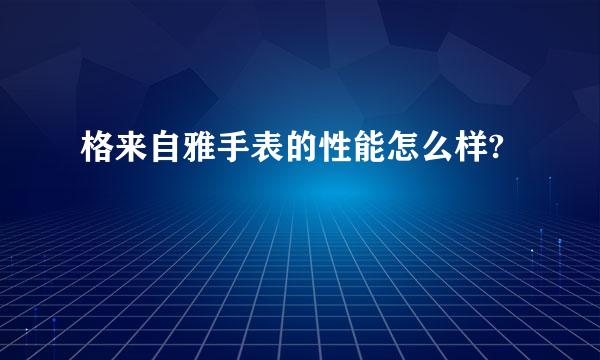 格来自雅手表的性能怎么样?