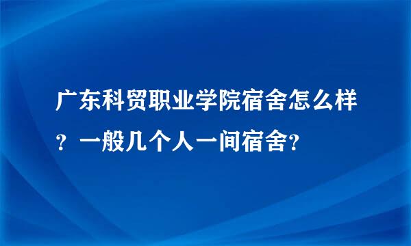 广东科贸职业学院宿舍怎么样？一般几个人一间宿舍？