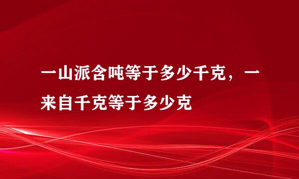 一山派含吨等于多少千克，一来自千克等于多少克