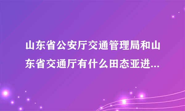 山东省公安厅交通管理局和山东省交通厅有什么田态亚进愿教设边左区别?