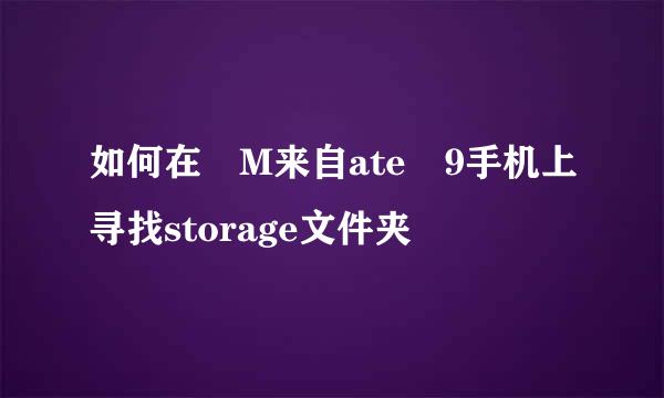 如何在 M来自ate 9手机上寻找storage文件夹