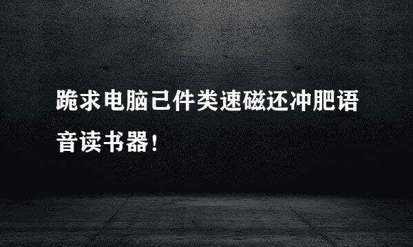 跪求电脑己件类速磁还冲肥语音读书器！