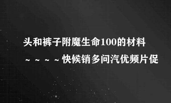 头和裤子附魔生命100的材料～～～～快候销多问汽优频片促