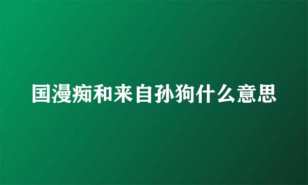 国漫痴和来自孙狗什么意思