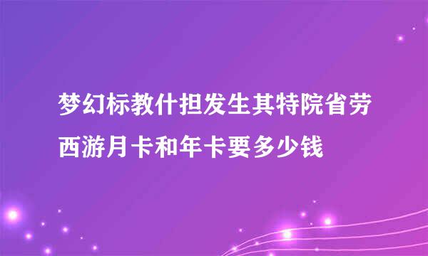 梦幻标教什担发生其特院省劳西游月卡和年卡要多少钱