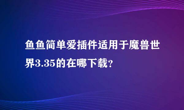 鱼鱼简单爱插件适用于魔兽世界3.35的在哪下载？