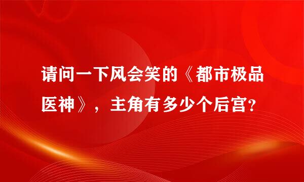 请问一下风会笑的《都市极品医神》，主角有多少个后宫？