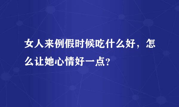 女人来例假时候吃什么好，怎么让她心情好一点？