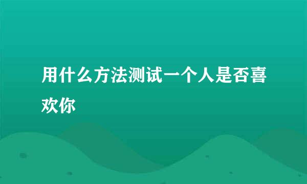 用什么方法测试一个人是否喜欢你