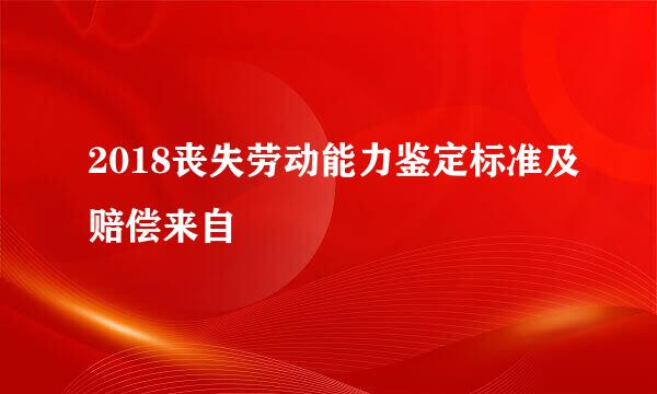 2018丧失劳动能力鉴定标准及赔偿来自