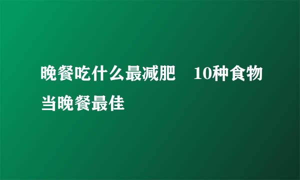 晚餐吃什么最减肥 10种食物当晚餐最佳