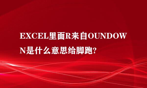 EXCEL里面R来自OUNDOWN是什么意思给脚跑?