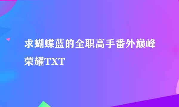 求蝴蝶蓝的全职高手番外巅峰荣耀TXT