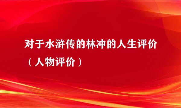 对于水浒传的林冲的人生评价（人物评价）