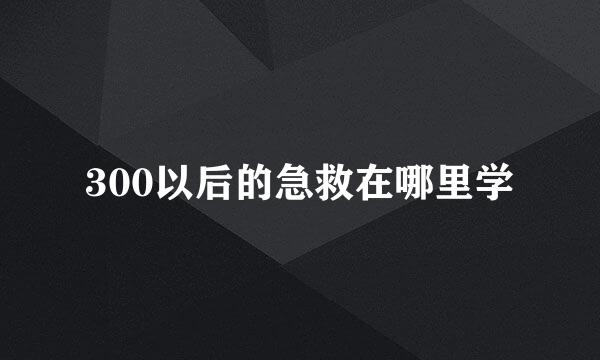 300以后的急救在哪里学