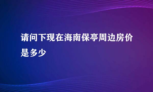 请问下现在海南保亭周边房价是多少