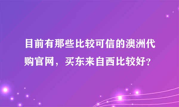 目前有那些比较可信的澳洲代购官网，买东来自西比较好？