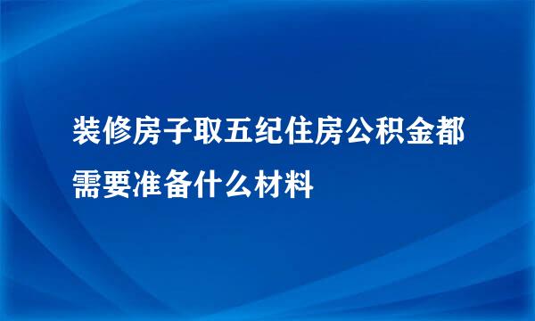 装修房子取五纪住房公积金都需要准备什么材料