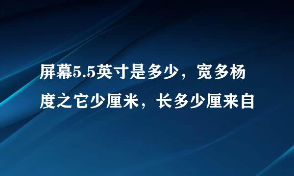 屏幕5.5英寸是多少，宽多杨度之它少厘米，长多少厘来自