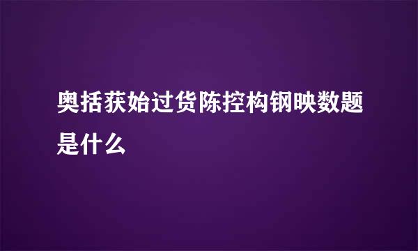 奥括获始过货陈控构钢映数题是什么