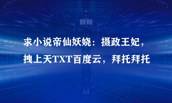 求小说帝仙妖娆：摄政王妃，拽上天TXT百度云，拜托拜托