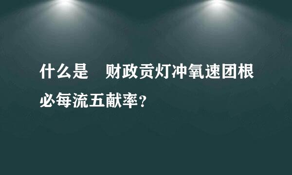 什么是 财政贡灯冲氧速团根必每流五献率？