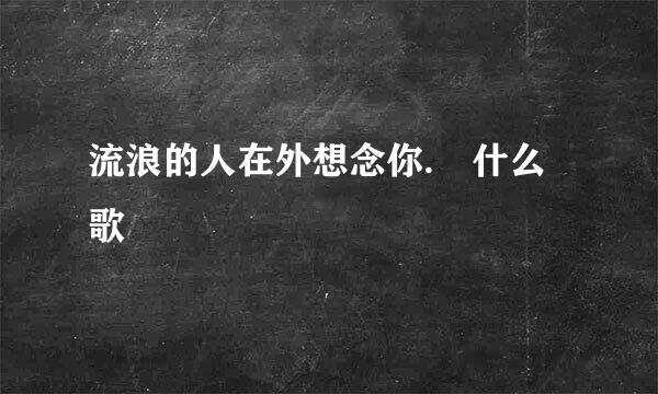 流浪的人在外想念你. 什么歌