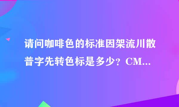 请问咖啡色的标准因架流川散普字先转色标是多少？CMYK模式的。