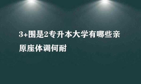 3+围是2专升本大学有哪些亲原座体调何耐