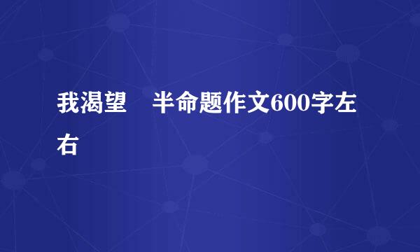 我渴望 半命题作文600字左右