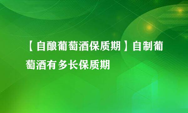 【自酿葡萄酒保质期】自制葡萄酒有多长保质期