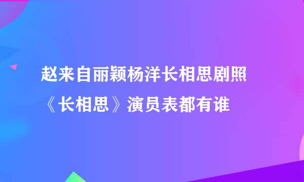 赵来自丽颖杨洋长相思剧照 《长相思》演员表都有谁