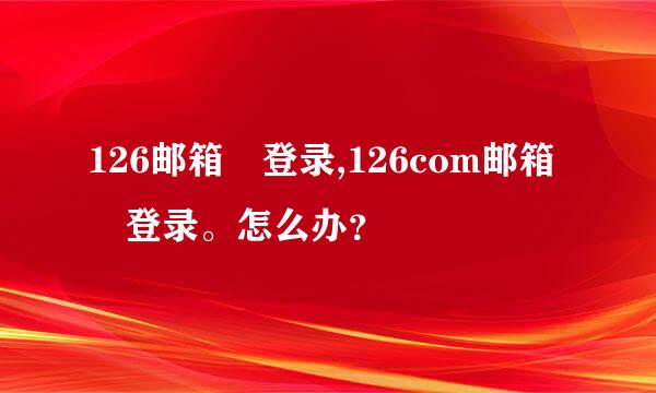 126邮箱 登录,126com邮箱 登录。怎么办？