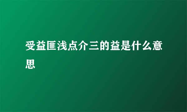 受益匪浅点介三的益是什么意思