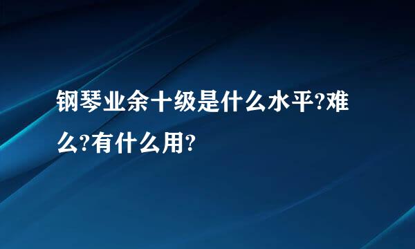 钢琴业余十级是什么水平?难么?有什么用?