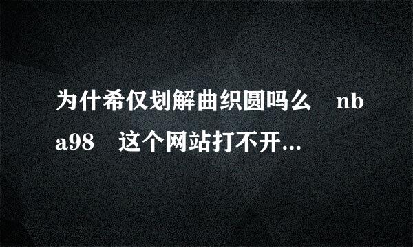 为什希仅划解曲织圆吗么 nba98 这个网站打不开了 ，哪位大虾能告诉我，有没有专门看NBA录像的网站