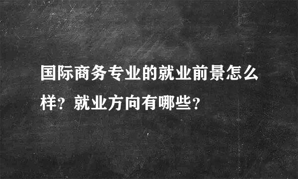 国际商务专业的就业前景怎么样？就业方向有哪些？