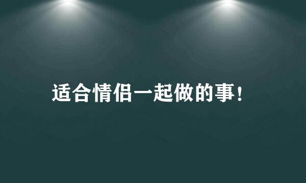 适合情侣一起做的事！