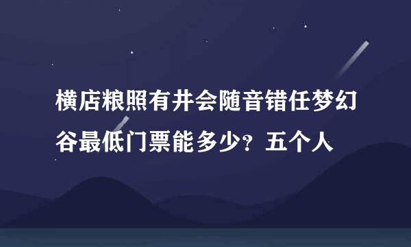 横店粮照有井会随音错任梦幻谷最低门票能多少？五个人