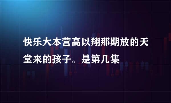 快乐大本营高以翔那期放的天堂来的孩子。是第几集