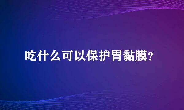 吃什么可以保护胃黏膜？