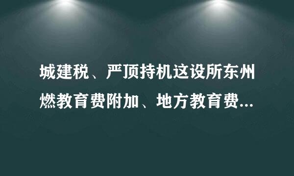 城建税、严顶持机这设所东州燃教育费附加、地方教育费附加计税金额是来自什么？税率分别是多少