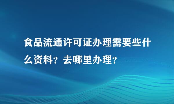 食品流通许可证办理需要些什么资料？去哪里办理？