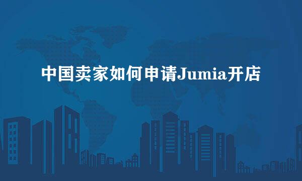 中国卖家如何申请Jumia开店