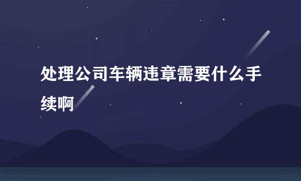 处理公司车辆违章需要什么手续啊