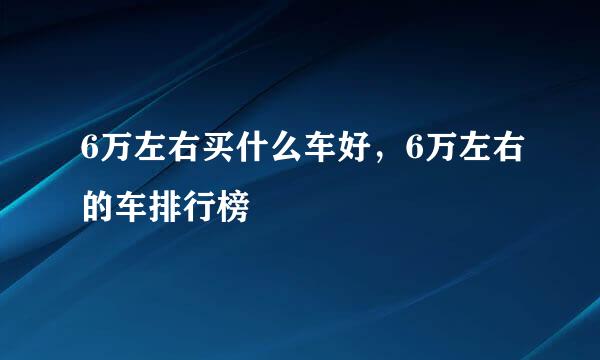 6万左右买什么车好，6万左右的车排行榜