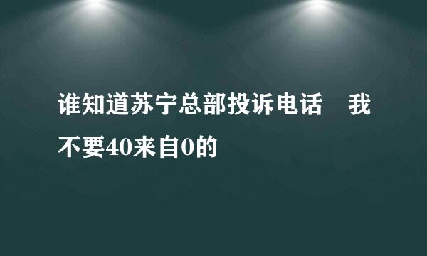 谁知道苏宁总部投诉电话 我不要40来自0的