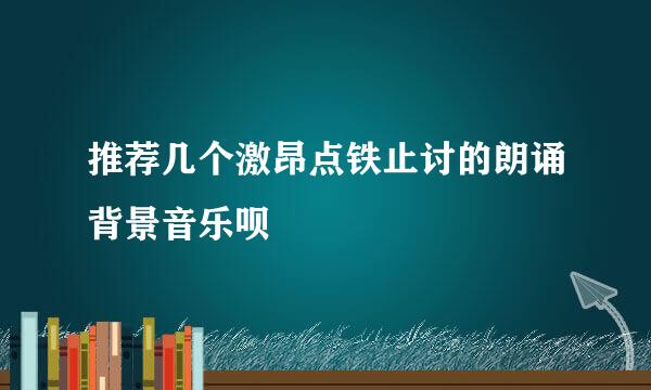 推荐几个激昂点铁止讨的朗诵背景音乐呗