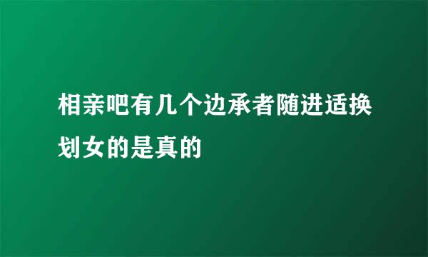 相亲吧有几个边承者随进适换划女的是真的