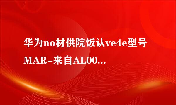 华为no材供院饭认ve4e型号MAR-来自AL00和MAR-TL00360问答的区别